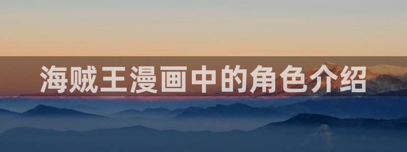 汗汗漫画免费看：海贼王漫画中的角色介绍