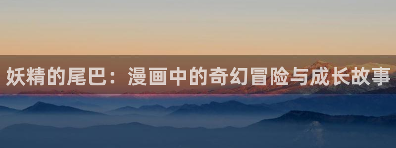 汗汗漫画免费在线阅读：妖精的尾巴：漫画中的奇幻冒险与成长故事