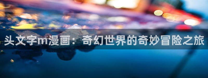 汗汗漫画韩国：头文字m漫画：奇幻世界的奇妙冒险之旅