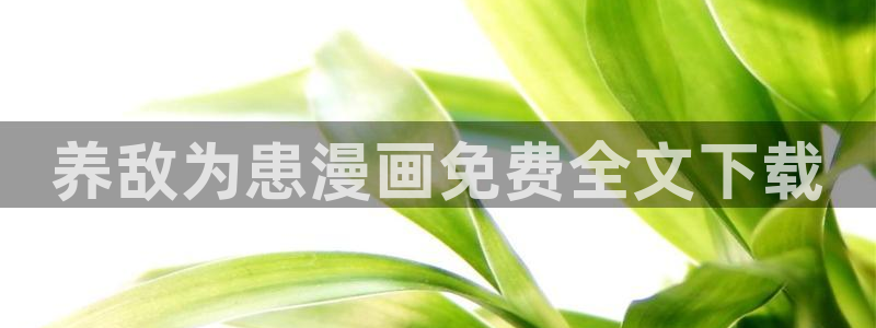 汗汗漫画免费入口：养敌为患漫画免费全文下载